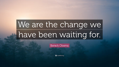 Change won't come if we wait for some other person or some other time. We are the ones we've been waiting for. We are the change that we seek