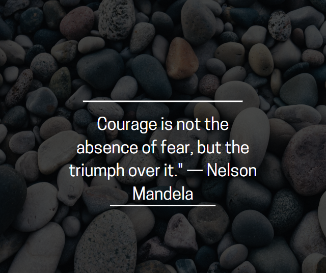 Courage is not the absence of fear, but the triumph over it