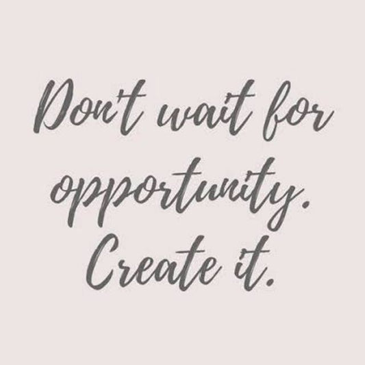 Don't wait for opportunities, create them