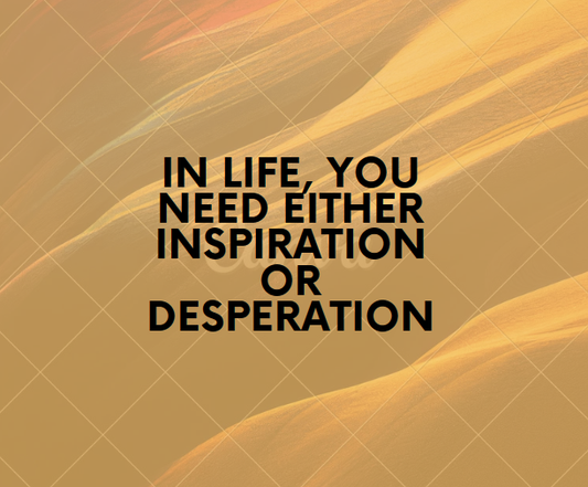 "In life, you need either inspiration or desperation"