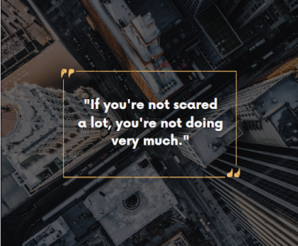 If you're not scared a lot, you're not doing very much