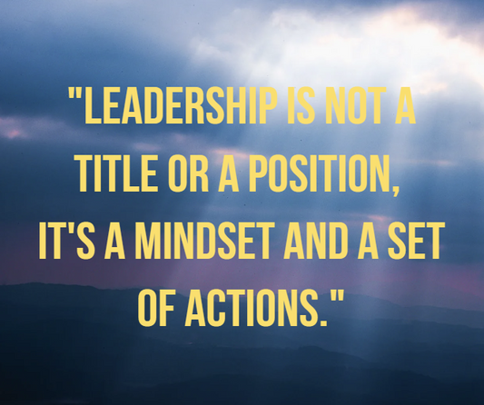 Leadership is not a title or a position, it's a mindset and a set of actions