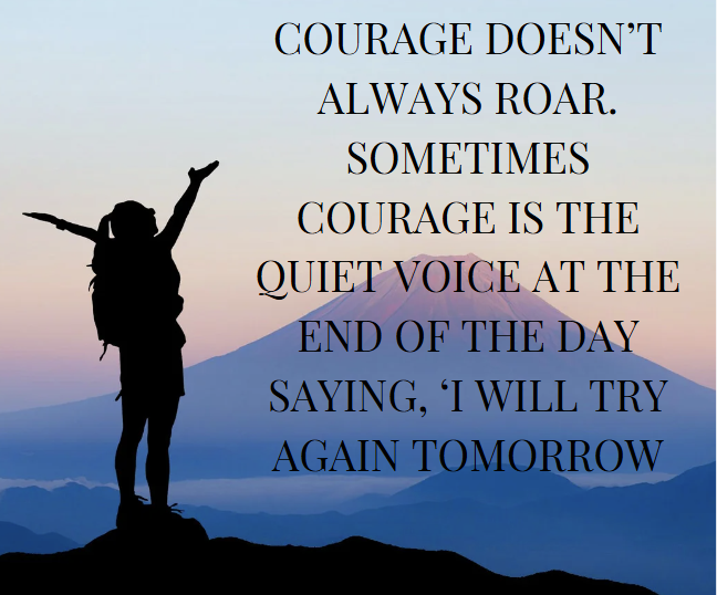 Courage doesn’t always roar. Sometimes courage is the quiet voice at the end of the day saying, ‘I will try again tomorrow