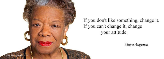 If you don't like something, change it. If you can't change it, change your attitude