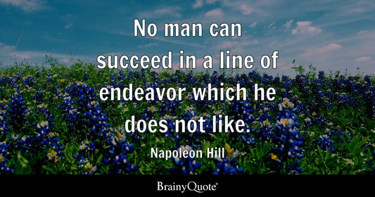 "No man can succeed in a line of endeavor which he does not like." - Napoleon Hill